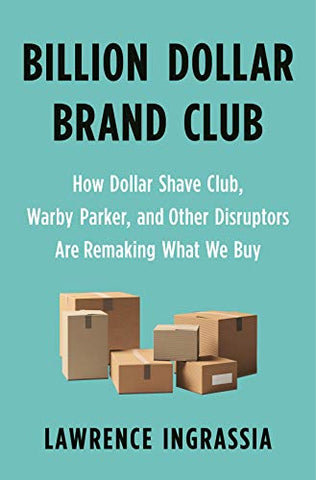 Billion Dollar Brand Club: How Dollar Shave Club, Warby Parker, and Other Disruptors Are Remaking What We Buy