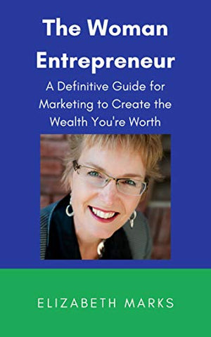 The Woman Entrepreneur: A Definitive Guide for Marketing to Create the Wealth You're Worth